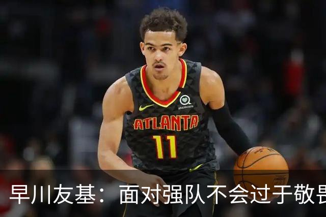 早川友基：面对强队不会过于敬畏也不会妄自菲薄，有机会战胜他们